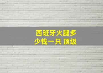 西班牙火腿多少钱一只 顶级